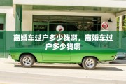 离婚车过户多少钱啊，离婚车过户多少钱啊