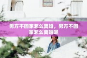 男方不回家怎么离婚，男方不回家怎么离婚呢