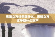 离婚女方该争取什么，离婚女方该争取什么财产