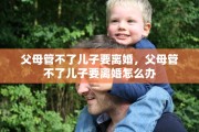 父母管不了儿子要离婚，父母管不了儿子要离婚怎么办