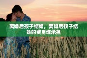 离婚后孩子结婚，离婚后孩子结婚的费用谁承担