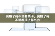 离婚了我不想看孩子，离婚了我不想看孩子怎么办