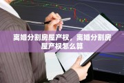 离婚分割房屋产权，离婚分割房屋产权怎么算