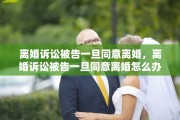 离婚诉讼被告一旦同意离婚，离婚诉讼被告一旦同意离婚怎么办