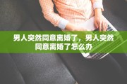 男人突然同意离婚了，男人突然同意离婚了怎么办