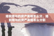 婚前赠与的房产离婚怎么分，婚前赠与的房产离婚怎么分割