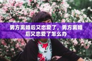 男方离婚后又恋爱了，男方离婚后又恋爱了怎么办
