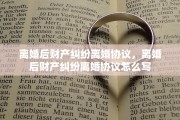 离婚后财产纠纷离婚协议，离婚后财产纠纷离婚协议怎么写