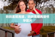 妈妈离婚再嫁，妈妈离婚再嫁怀孕图片