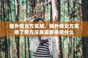 婚外情女方离婚，婚外情女方离婚了男方没离需要承担什么