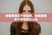 老婆离婚后不想复婚，老婆离婚后不想复婚怎么办