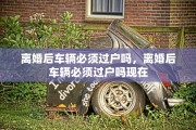 离婚后车辆必须过户吗，离婚后车辆必须过户吗现在