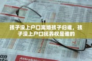 孩子没上户口离婚孩子归谁，孩子没上户口抚养权是谁的