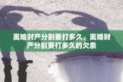 离婚财产分割要打多久，离婚财产分割要打多久的欠条