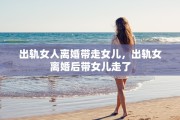 出轨女人离婚带走女儿，出轨女离婚后带女儿走了