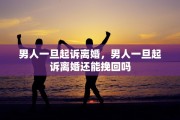 男人一旦起诉离婚，男人一旦起诉离婚还能挽回吗
