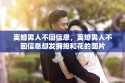 离婚男人不回信息，离婚男人不回信息却发拥抱和花的图片