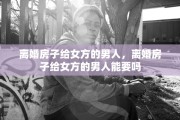 离婚房子给女方的男人，离婚房子给女方的男人能要吗