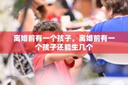 离婚前有一个孩子，离婚前有一个孩子还能生几个