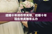 结婚十年现在想离婚，结婚十年现在想离婚怎么办