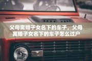 父母离婚子女名下的车子，父母离婚子女名下的车子怎么过户