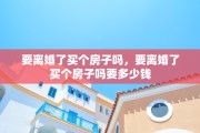 要离婚了买个房子吗，要离婚了买个房子吗要多少钱