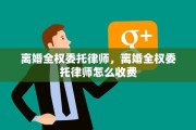 离婚全权委托律师，离婚全权委托律师怎么收费