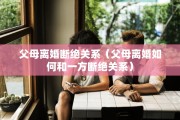 父母离婚断绝关系（父母离婚如何和一方断绝关系）