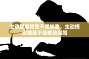 主动提离婚是不是被动，主动提离婚是不是被动离婚