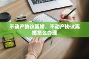 不动产协议离婚，不动产协议离婚怎么办理