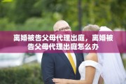 离婚被告父母代理出庭，离婚被告父母代理出庭怎么办