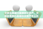欠债后再履行离婚协议房产，欠债后再履行离婚协议房产怎么处理