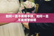 如何一直不离婚手续，如何一直不离婚手续呢
