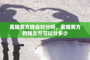 离婚男方钱会对分吗，离婚男方的钱女方可以分多少