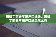 离婚了前夫不把户口迁走，离婚了前夫不把户口迁走怎么办