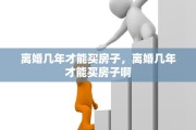 离婚几年才能买房子，离婚几年才能买房子啊