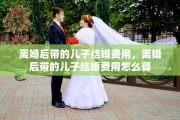 离婚后带的儿子结婚费用，离婚后带的儿子结婚费用怎么算