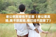 老公想离婚也不见面（老公要离婚,我不想离婚,他已经不回家了）