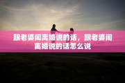 跟老婆闹离婚说的话，跟老婆闹离婚说的话怎么说