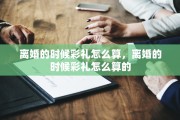 离婚的时候彩礼怎么算，离婚的时候彩礼怎么算的