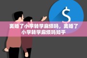 离婚了小学转学麻烦吗，离婚了小学转学麻烦吗知乎