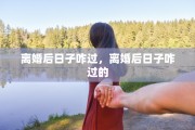 离婚后日子咋过，离婚后日子咋过的