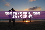 离婚后怎样才可以再婚，离婚后怎样才可以再婚呢