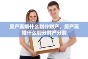 房产离婚什么划分财产，房产离婚什么划分财产分割