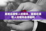 离婚后跟情人结婚吗，离婚后跟情人结婚吗会幸福吗
