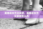 离婚后女方又买房，离婚后女方又买房怎么办