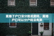 离婚了户口没分能买房吗，离婚户口可以分户吗没有房