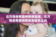 女方母亲有精神疾病离婚，女方母亲有精神疾病离婚怎么办