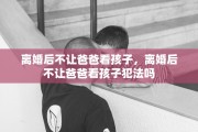 离婚后不让爸爸看孩子，离婚后不让爸爸看孩子犯法吗