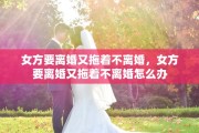 女方要离婚又拖着不离婚，女方要离婚又拖着不离婚怎么办